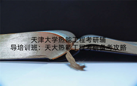 天津大学热能工程考研辅导培训班：天大热能工程考研备考攻略