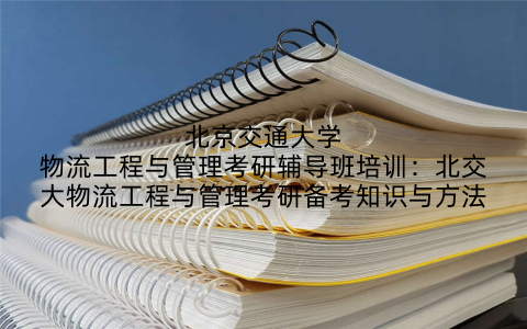 北京交通大学物流工程与管理考研辅导班培训：北交大物流工程与管理考研备考知识与方法