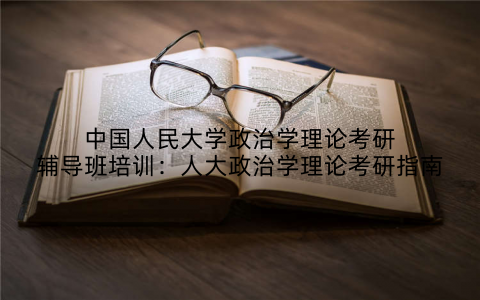 中国人民大学政治学理论考研辅导班培训：人大政治学理论考研指南