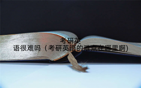 考研英语很难吗(考研英语的难点在哪里啊)