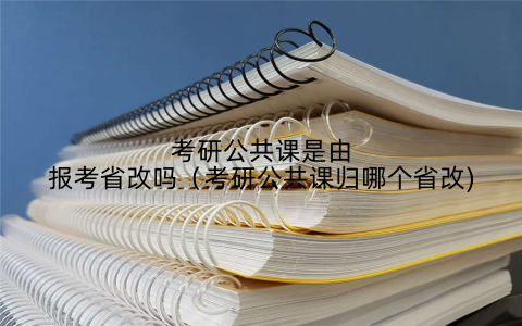 考研公共课是由报考省改吗（考研公共课归哪个省改)
