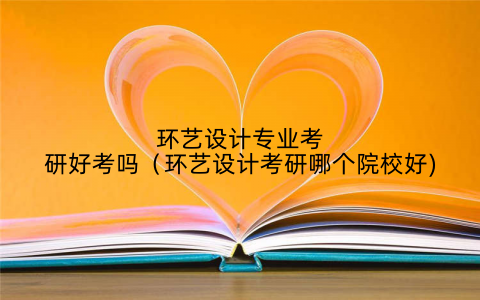 环艺设计专业考研好考吗（环艺设计考研哪个院校好)