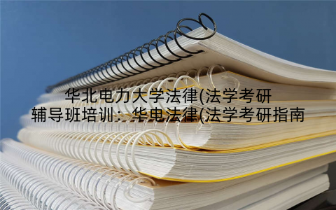 华北电力大学法律(法学考研辅导班培训：华电法律(法学考研指南