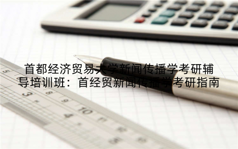 首都经济贸易大学新闻传播学考研辅导培训班：首经贸新闻传播学考研指南