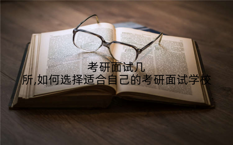考研面试几所,如何选择适合自己的考研面试学校