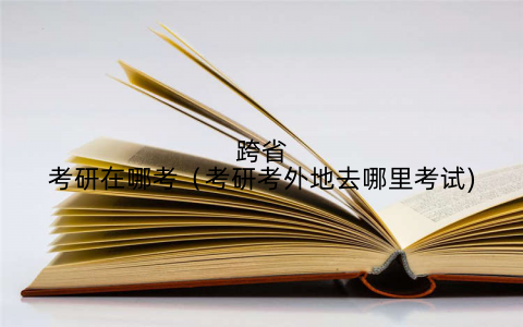 跨省考研在哪考（考研考外地去哪里考试)
