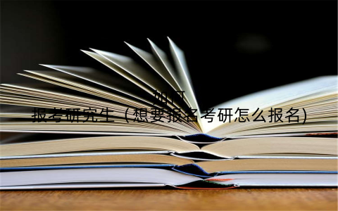 如何报考研究生(想要报名考研怎么报名)