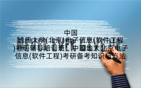 中国地质大学(北京)电子信息(软件工程)考研辅导培训班：中国地大北京电子信息(软件工程)考研备考知识与方法