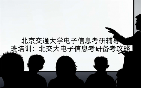 北京交通大学电子信息考研辅导班培训：北交大电子信息考研备考攻略