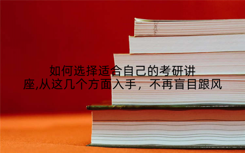 如何选择适合自己的考研讲座,从这几个方面入手,不再盲目跟风
