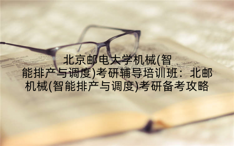 北京邮电大学机械(智能排产与调度)考研辅导培训班：北邮机械(智能排产与调度)考研备考攻略