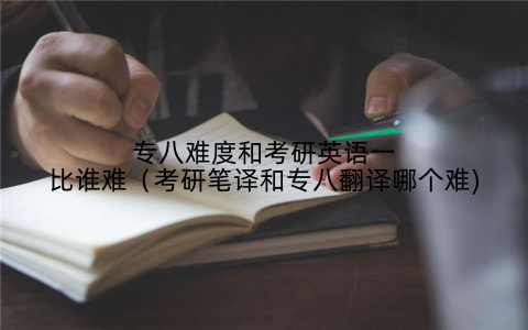 专八难度和考研英语一比谁难(考研笔译和专八翻译哪个难)
