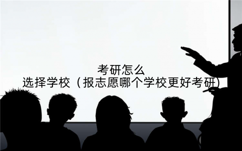 考研怎么选择学校(报志愿哪个学校更好考研)