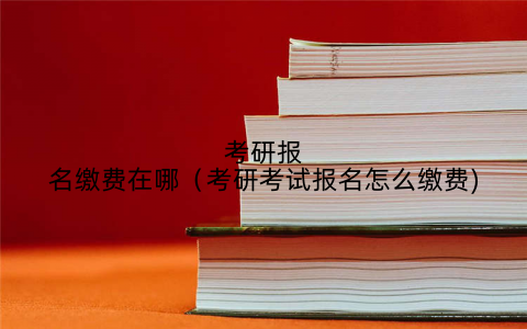 考研报名缴费在哪（考研考试报名怎么缴费)