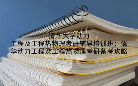 清华大学动力工程及工程热物理考研辅导培训班：清华动力工程及工程热物理考研备考攻略
