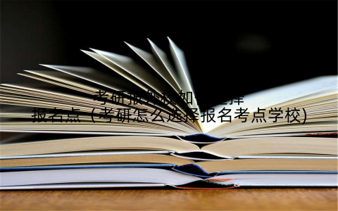 考研报外校如何选择报名点（考研怎么选择报名考点学校)