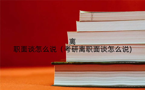 离职面谈怎么说（考研离职面谈怎么说)