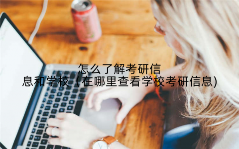 怎么了解考研信息和学校（在哪里查看学校考研信息)