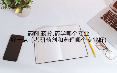 药剂,药分,药学哪个专业好一点(考研药剂和药理哪个专业好)