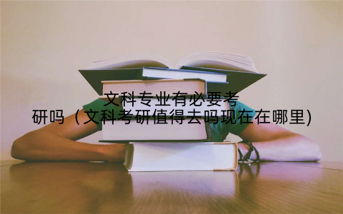 文科专业有必要考研吗(文科考研值得去吗现在在哪里)
