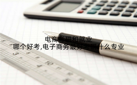 电商考研和就业哪个好考,电子商务最好考研什么专业