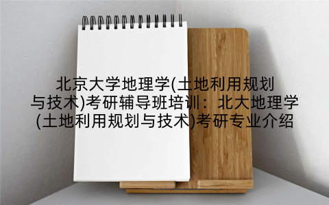 北京大学地理学(土地利用规划与技术)考研辅导班培训:北大地理学(土地利用规划与技术)考研专业介绍