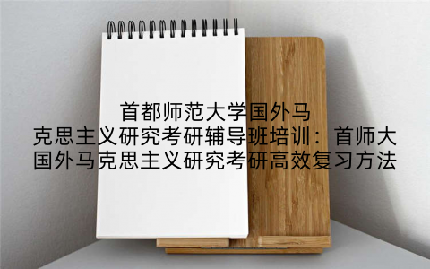 首都师范大学国外马克思主义研究考研辅导班培训：首师大国外马克思主义研究考研高效复习方法