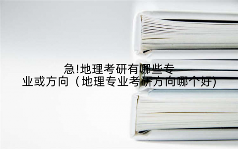 急!地理考研有哪些专业或方向（地理专业考研方向哪个好)
