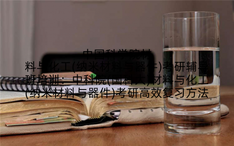 中国科学院材料与化工(纳米材料与器件)考研辅导班培训：中科院(国科大)材料与化工(纳米材料与器件)考研高效复习方法