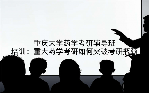 重庆大学药学考研辅导班培训：重大药学考研如何突破考研瓶颈
