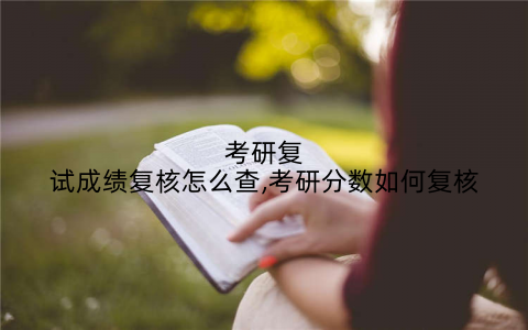 考研复试成绩复核怎么查,考研分数如何复核