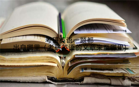 考研英语一题都出自哪里（考研英语的文章来至哪里)