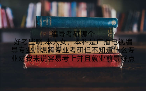 编导考研哪个好考些啊,本人女,本科是广播电视编导专业,想跨专业考研但不知道什么专业对我来说容易考上并且就业前景好点