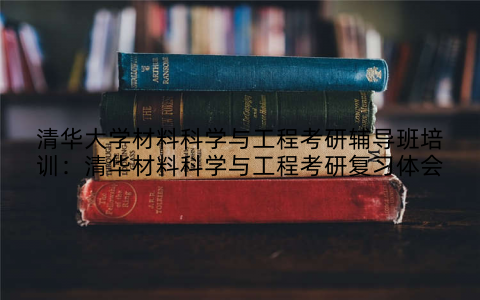 清华大学材料科学与工程考研辅导班培训：清华材料科学与工程考研复习体会