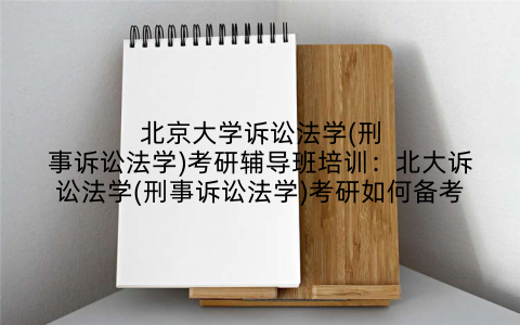 北京大学诉讼法学(刑事诉讼法学)考研辅导班培训：北大诉讼法学(刑事诉讼法学)考研如何备考