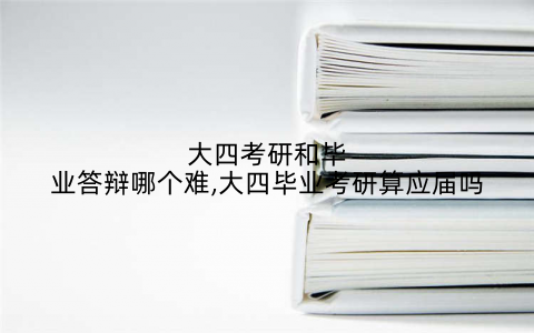 大四考研和毕业答辩哪个难,大四毕业考研算应届吗
