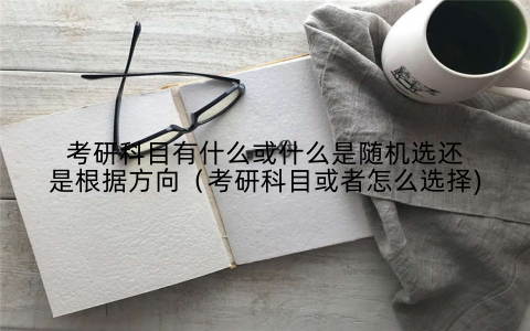 考研科目有什么或什么是随机选还是根据方向(考研科目或者怎么选择)