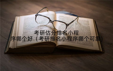 考研估分排名小程序哪个好(考研排名小程序哪个可靠)