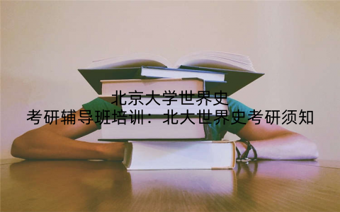 北京大学世界史考研辅导班培训：北大世界史考研须知
