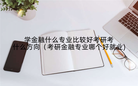 学金融什么专业比较好考研考什么方向（考研金融专业哪个好就业)