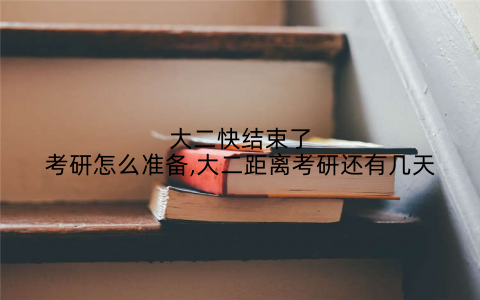大二快结束了考研怎么准备,大二距离考研还有几天