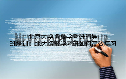 北京大学情报学考研辅导班培训：北大情报学考研如何高效复习
