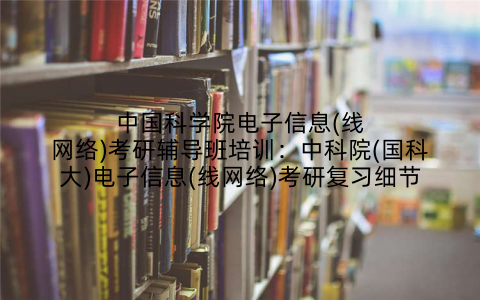 中国科学院电子信息(线网络)考研辅导班培训：中科院(国科大)电子信息(线网络)考研复习细节
