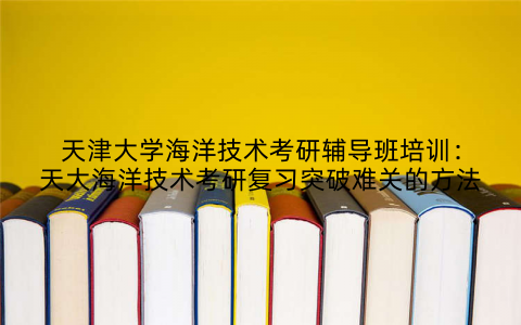 天津大学海洋技术考研辅导班培训：天大海洋技术考研复习突破难关的方法