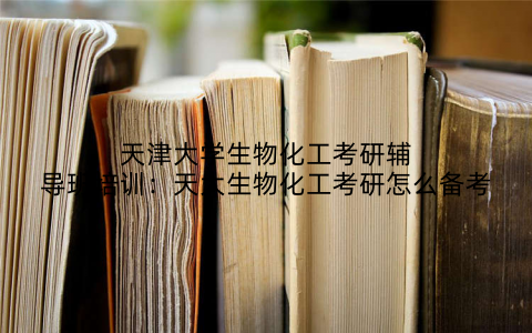 天津大学生物化工考研辅导班培训：天大生物化工考研怎么备考