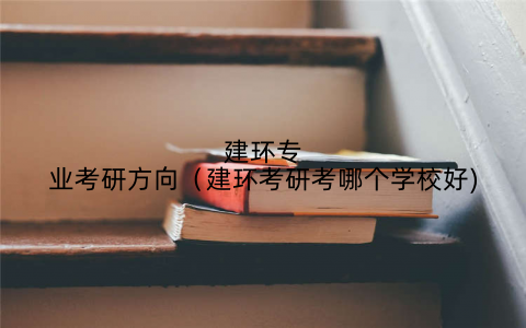 建环专业考研方向(建环考研考哪个学校好)