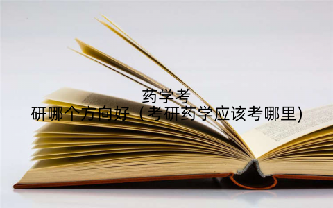 药学考研哪个方向好(考研药学应该考哪里)