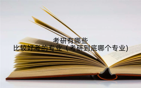 考研有哪些比较好考的专业(考研到底哪个专业)