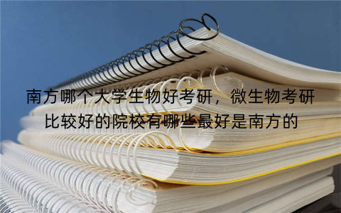 南方哪个大学生物好考研,微生物考研比较好的院校有哪些最好是南方的