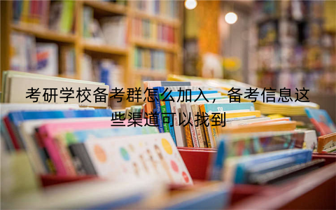 考研学校备考群怎么加入,备考信息这些渠道可以找到